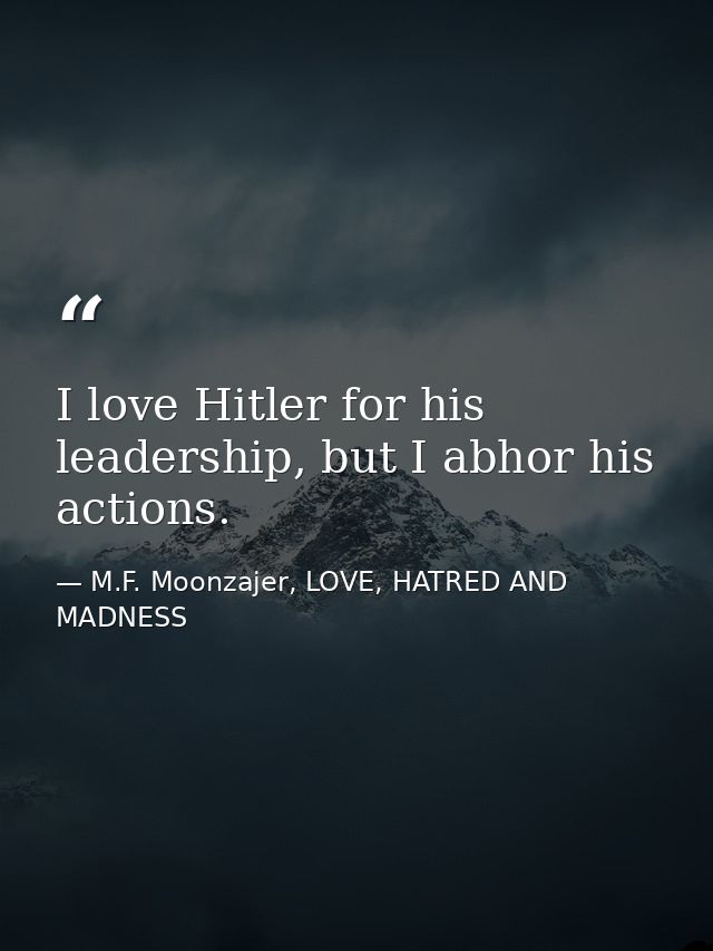I love Hitler for his leadership, but I abhor his actions. — M.F. Moonzajer, LOVE, HATRED AND MADNESS