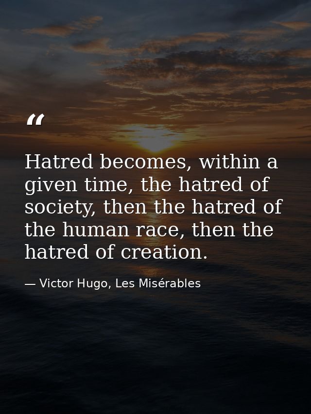Hatred becomes, within a given time, the hatred of society, then the hatred of the human race, then the hatred of creati — Victor Hugo, Les Misérables