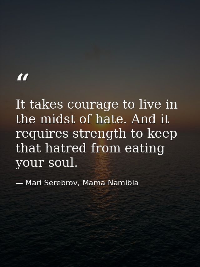 It takes courage to live in the midst of hate. And it requires strength to keep that hatred from eating your soul. — Mari Serebrov, Mama Namibia
