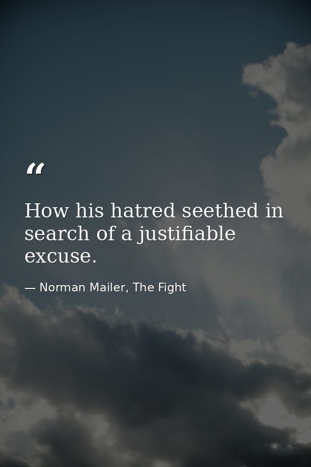 How his hatred seethed in search of a justifiable excuse. — Norman Mailer, The Fight