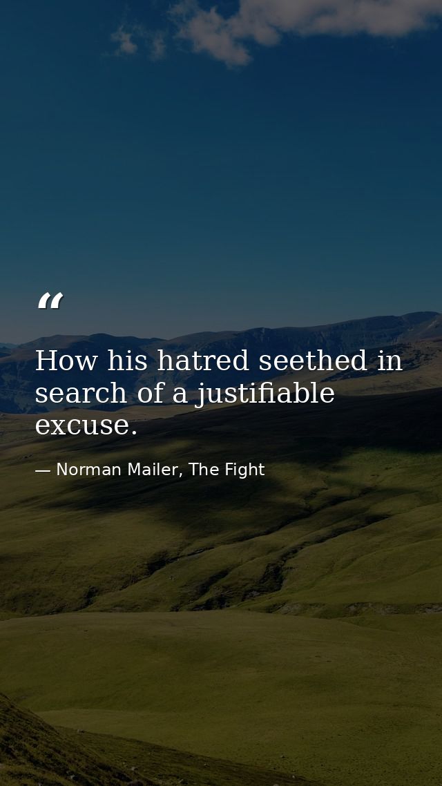 How his hatred seethed in search of a justifiable excuse. — Norman Mailer, The Fight