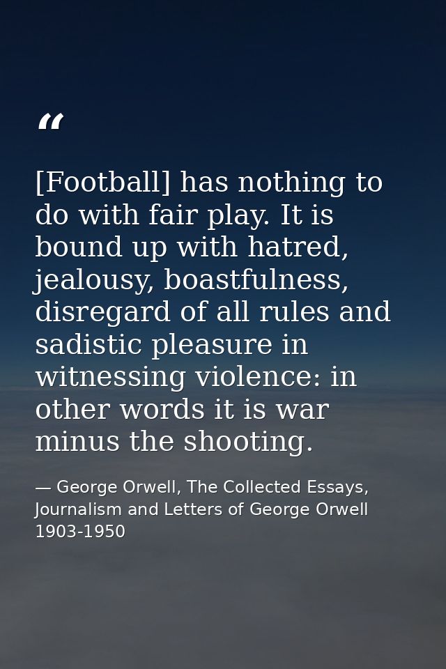 [Football] has nothing to do with fair play. It is bound up with hatred, jealousy, boastfulness, disregard of all rules  — George Orwell, The Collected Essays, Journalism and Letters of George Orwell 1903-1950