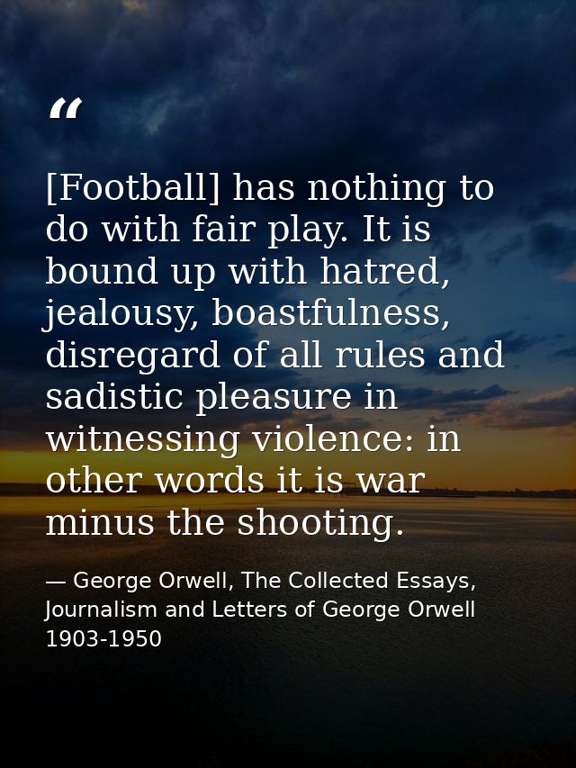 [Football] has nothing to do with fair play. It is bound up with hatred, jealousy, boastfulness, disregard of all rules  — George Orwell, The Collected Essays, Journalism and Letters of George Orwell 1903-1950