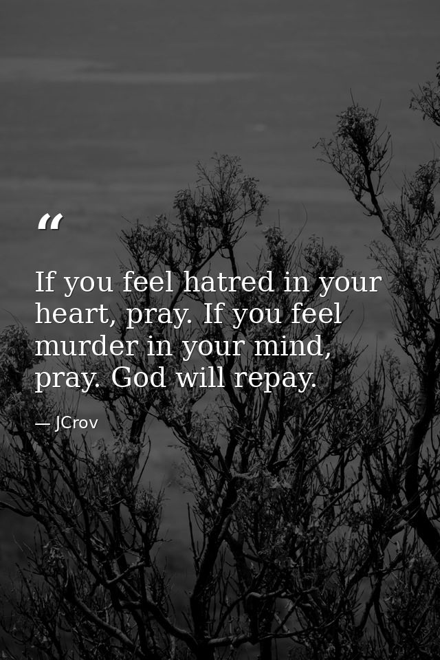 If you feel hatred in your heart, pray. If you feel murder in your mind, pray. God will repay. — JCrov