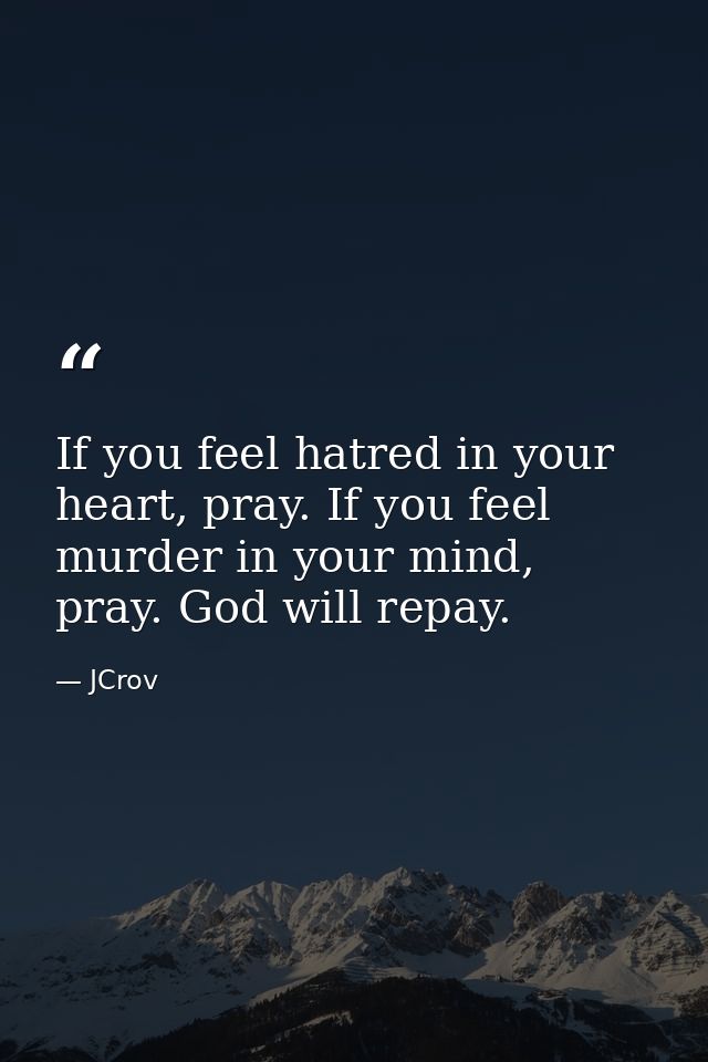 If you feel hatred in your heart, pray. If you feel murder in your mind, pray. God will repay. — JCrov