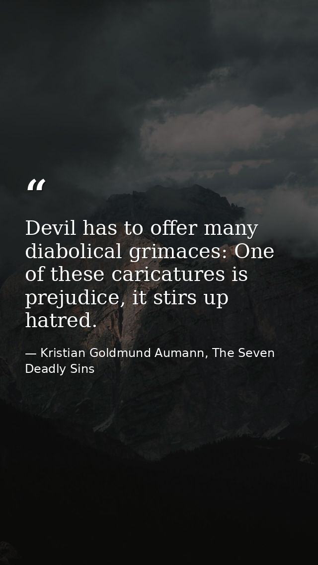 Devil has to offer many diabolical grimaces: One of these caricatures is prejudice, it stirs up hatred. — Kristian Goldmund Aumann, The Seven Deadly Sins
