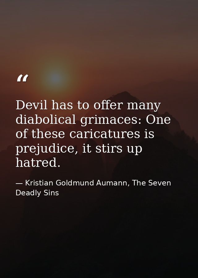 Devil has to offer many diabolical grimaces: One of these caricatures is prejudice, it stirs up hatred. — Kristian Goldmund Aumann, The Seven Deadly Sins