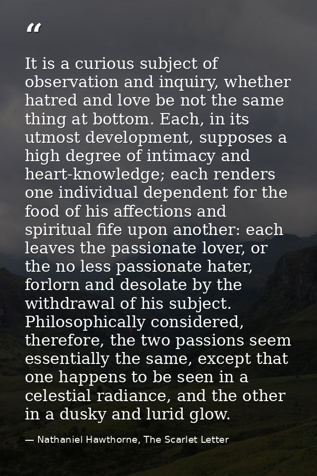It is a curious subject of observation and inquiry, whether hatred and love be not the same thing at bottom. Each, in it — Nathaniel Hawthorne, The Scarlet Letter