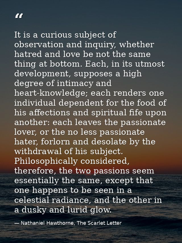 It is a curious subject of observation and inquiry, whether hatred and love be not the same thing at bottom. Each, in it — Nathaniel Hawthorne, The Scarlet Letter