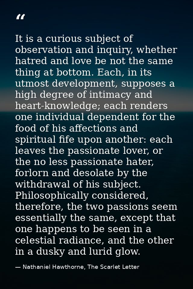 It is a curious subject of observation and inquiry, whether hatred and love be not the same thing at bottom. Each, in it — Nathaniel Hawthorne, The Scarlet Letter