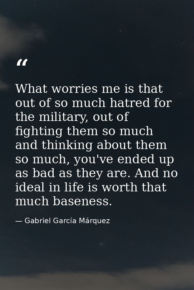 What worries me is that out of so much hatred for the military, out of fighting them so much and thinking about them so  — Gabriel García Márquez