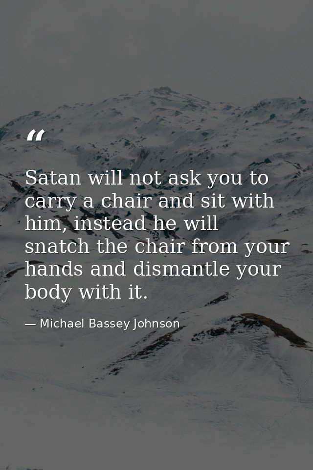 Satan will not ask you to carry a chair and sit with him, instead he will snatch the chair from your hands and dismantle — Michael Bassey Johnson