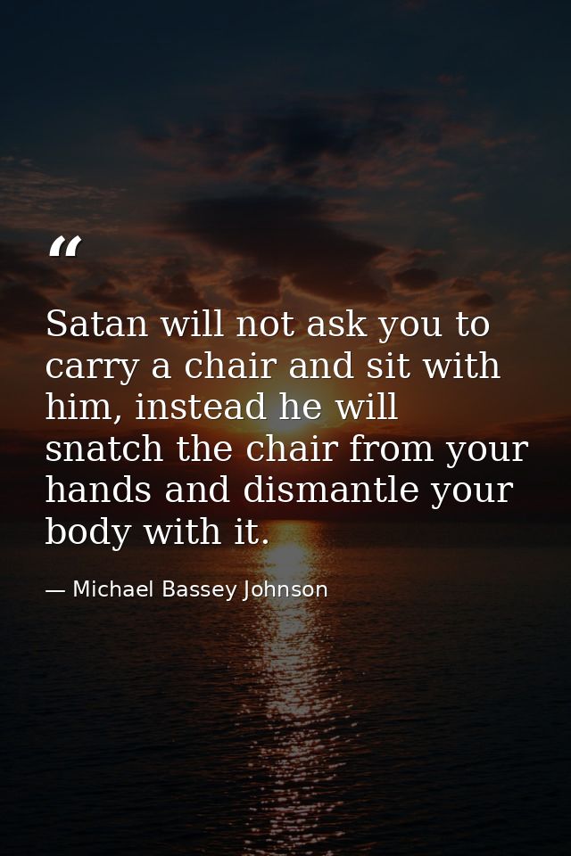 Satan will not ask you to carry a chair and sit with him, instead he will snatch the chair from your hands and dismantle — Michael Bassey Johnson