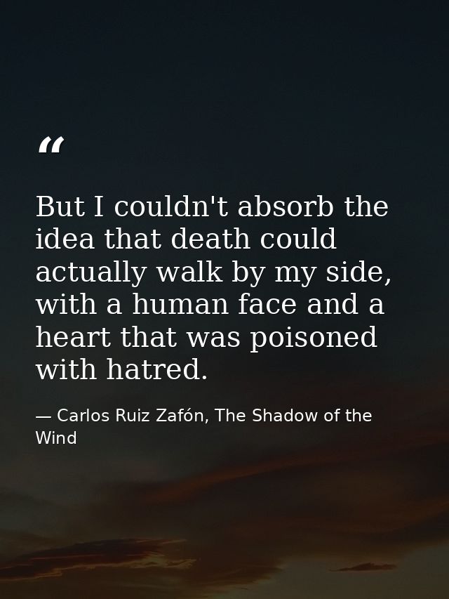But I couldn't absorb the idea that death could actually walk by my side, with a human face and a heart that was poisone — Carlos Ruiz Zafón, The Shadow of the Wind