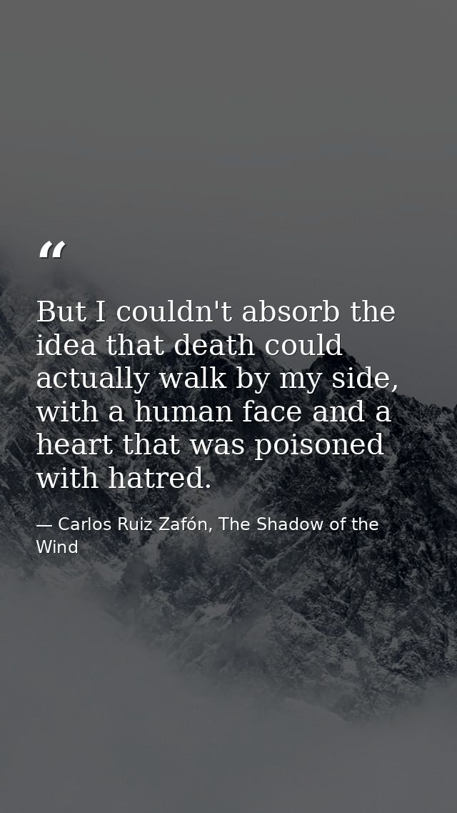 But I couldn't absorb the idea that death could actually walk by my side, with a human face and a heart that was poisone — Carlos Ruiz Zafón, The Shadow of the Wind