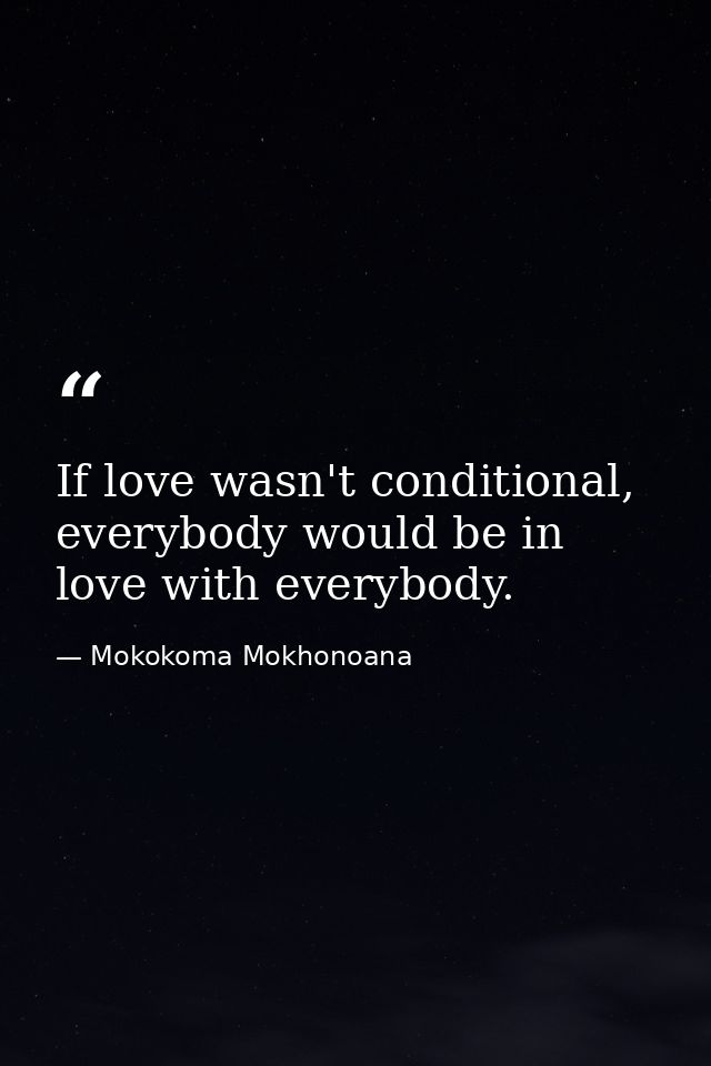 If love wasn't conditional, everybody would be in love with everybody. — Mokokoma Mokhonoana