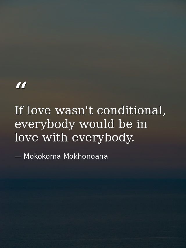 If love wasn't conditional, everybody would be in love with everybody. — Mokokoma Mokhonoana