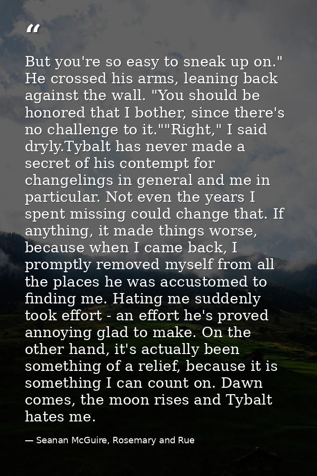 But you're so easy to sneak up on." He crossed his arms, leaning back against the wall. "You should be honored that I bo — Seanan McGuire, Rosemary and Rue