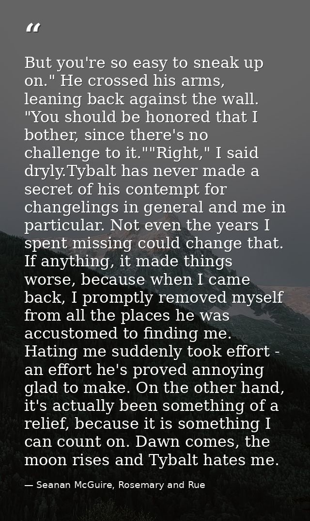 But you're so easy to sneak up on." He crossed his arms, leaning back against the wall. "You should be honored that I bo — Seanan McGuire, Rosemary and Rue