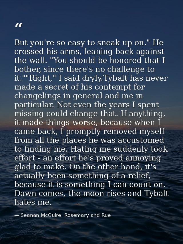 But you're so easy to sneak up on." He crossed his arms, leaning back against the wall. "You should be honored that I bo — Seanan McGuire, Rosemary and Rue