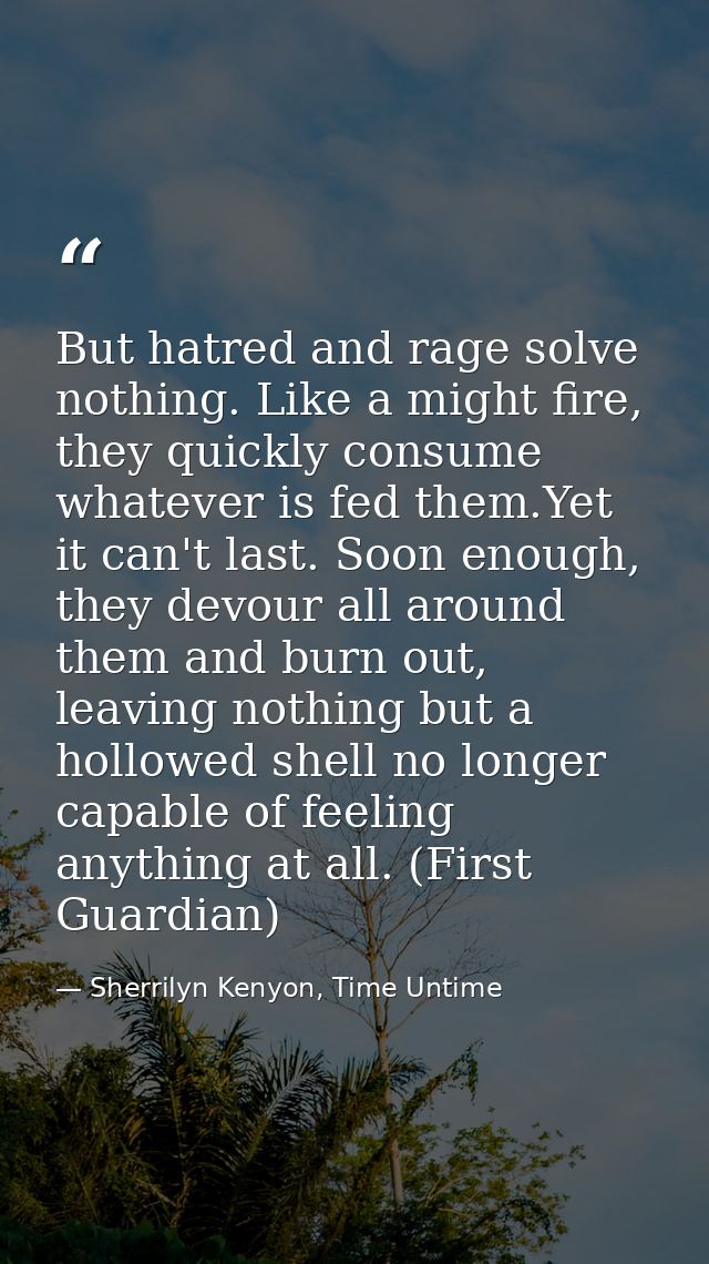 But hatred and rage solve nothing. Like a might fire, they quickly consume whatever is fed them.Yet it can't last. Soon  — Sherrilyn Kenyon, Time Untime
