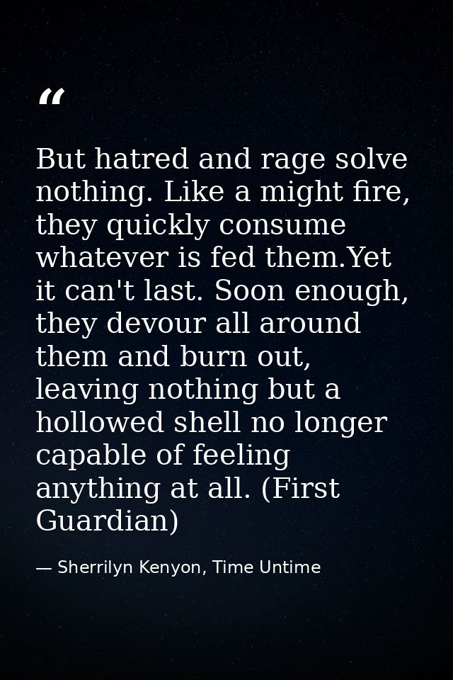 But hatred and rage solve nothing. Like a might fire, they quickly consume whatever is fed them.Yet it can't last. Soon  — Sherrilyn Kenyon, Time Untime