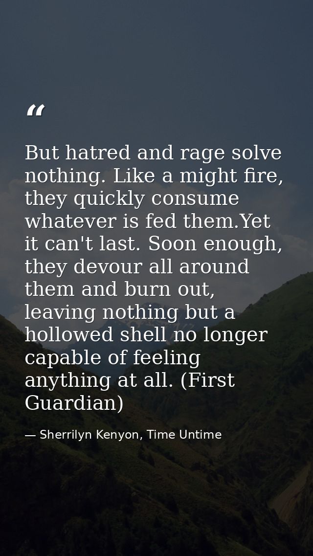 But hatred and rage solve nothing. Like a might fire, they quickly consume whatever is fed them.Yet it can't last. Soon  — Sherrilyn Kenyon, Time Untime