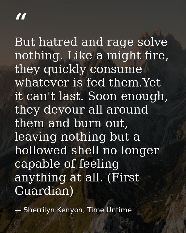 But hatred and rage solve nothing. Like a might fire, they quickly consume whatever is fed them.Yet it can't last. Soon  — Sherrilyn Kenyon, Time Untime