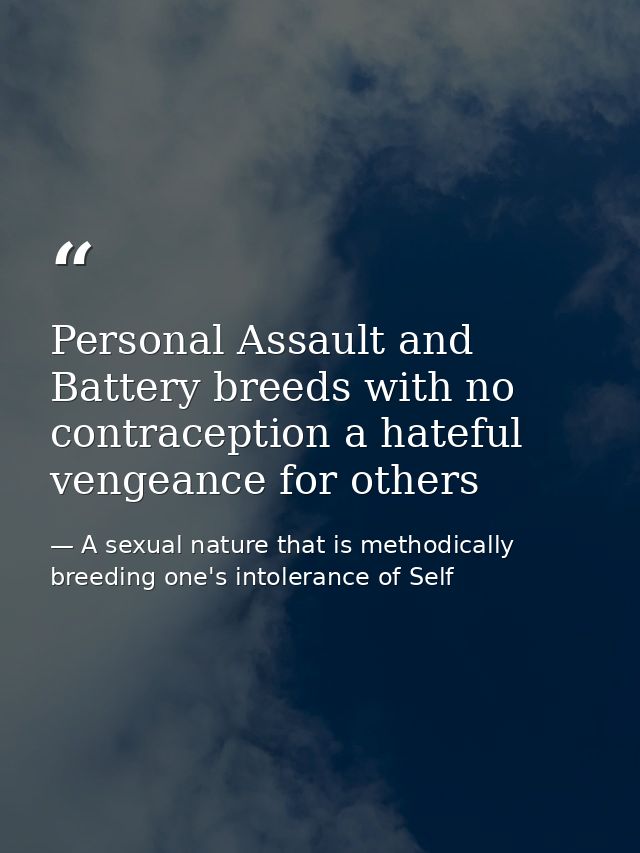 Personal Assault and Battery breeds with no contraception a hateful vengeance for others — A sexual nature that is methodically breeding one's intolerance of Self