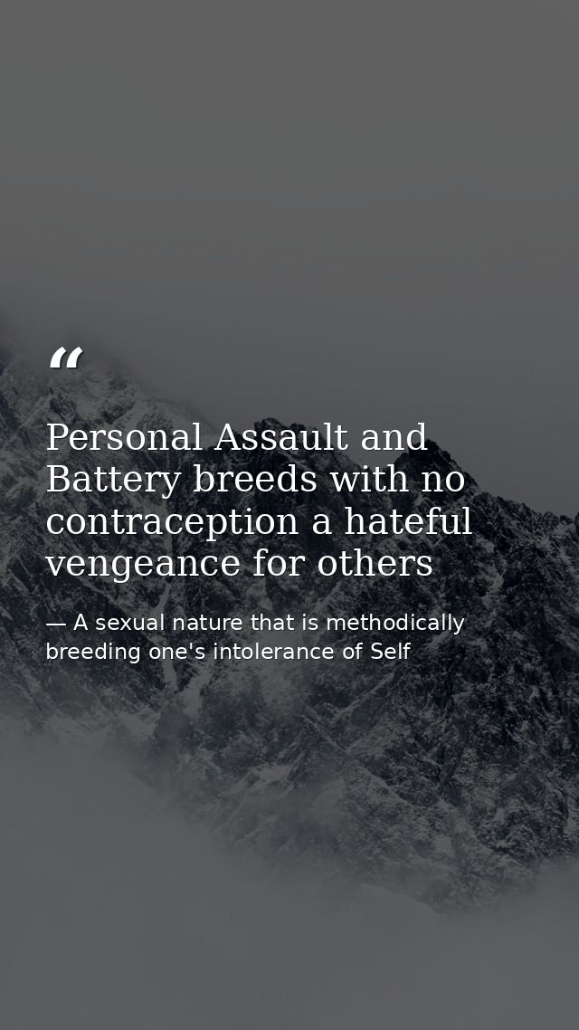 Personal Assault and Battery breeds with no contraception a hateful vengeance for others — A sexual nature that is methodically breeding one's intolerance of Self