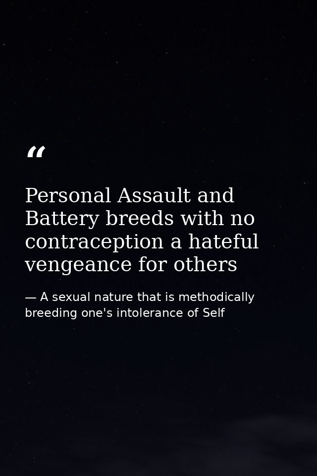 Personal Assault and Battery breeds with no contraception a hateful vengeance for others — A sexual nature that is methodically breeding one's intolerance of Self