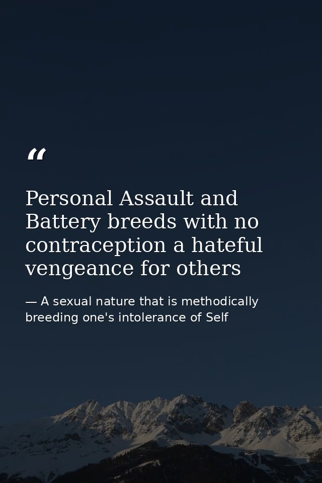 Personal Assault and Battery breeds with no contraception a hateful vengeance for others — A sexual nature that is methodically breeding one's intolerance of Self