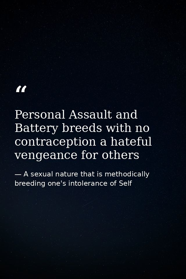Personal Assault and Battery breeds with no contraception a hateful vengeance for others — A sexual nature that is methodically breeding one's intolerance of Self