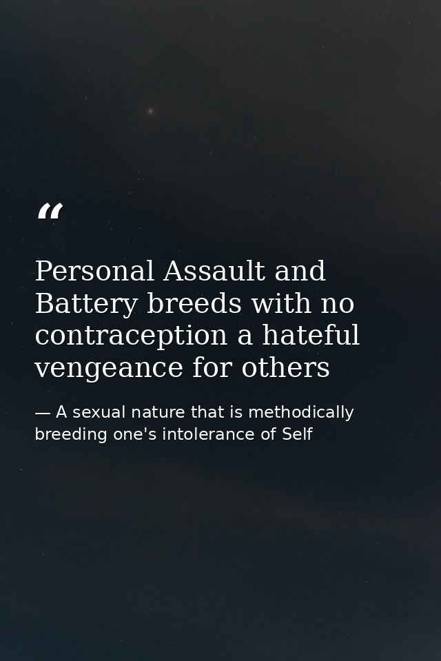 Personal Assault and Battery breeds with no contraception a hateful vengeance for others — A sexual nature that is methodically breeding one's intolerance of Self