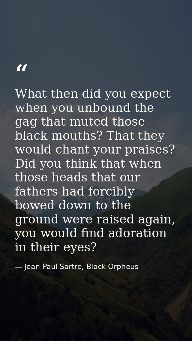 What then did you expect when you unbound the gag that muted those black mouths? That they would chant your praises? Did — Jean-Paul Sartre, Black Orpheus