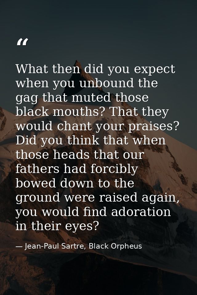 What then did you expect when you unbound the gag that muted those black mouths? That they would chant your praises? Did — Jean-Paul Sartre, Black Orpheus
