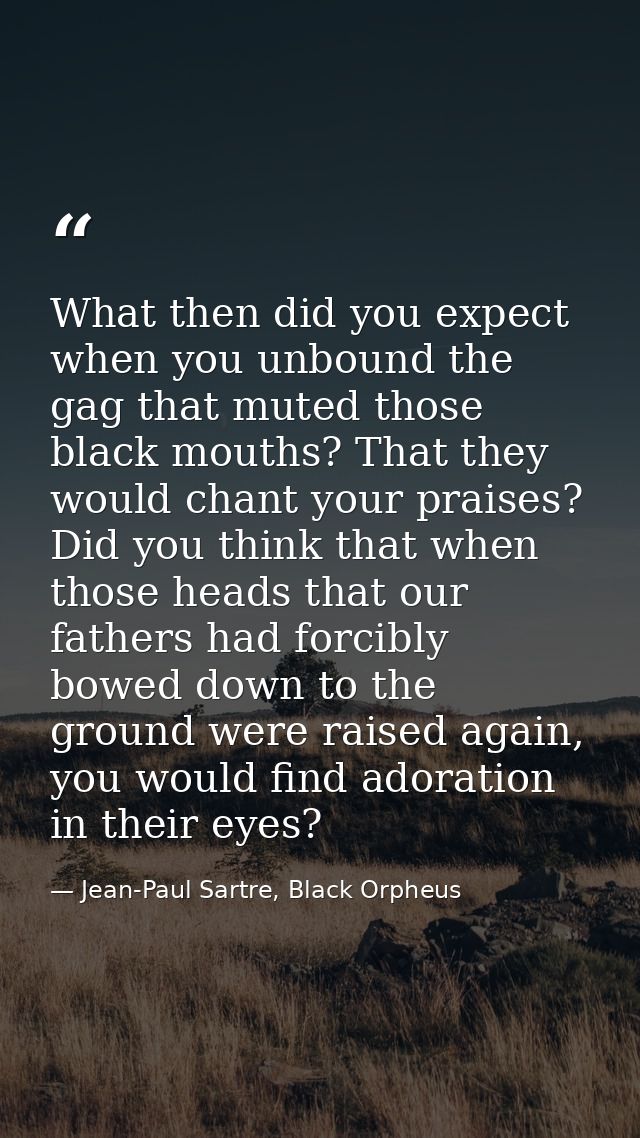 What then did you expect when you unbound the gag that muted those black mouths? That they would chant your praises? Did — Jean-Paul Sartre, Black Orpheus