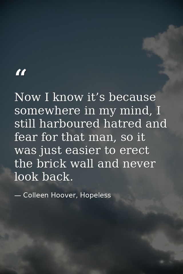 Now I know it’s because somewhere in my mind, I still harboured hatred and fear for that man, so it was just easier to e — Colleen Hoover, Hopeless