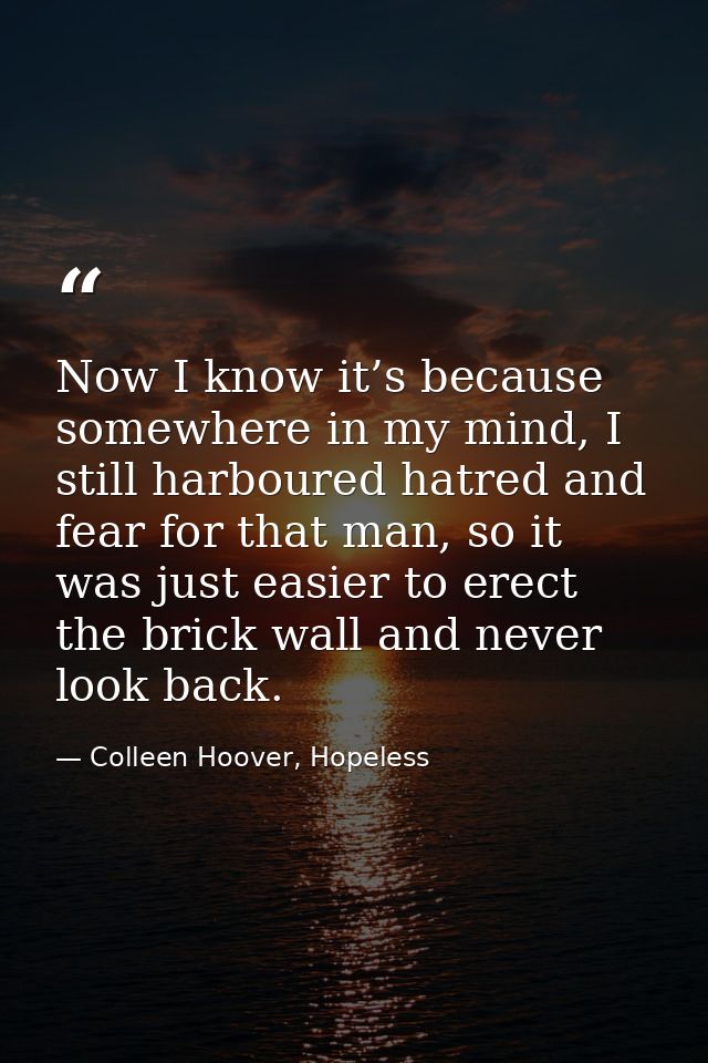 Now I know it’s because somewhere in my mind, I still harboured hatred and fear for that man, so it was just easier to e — Colleen Hoover, Hopeless