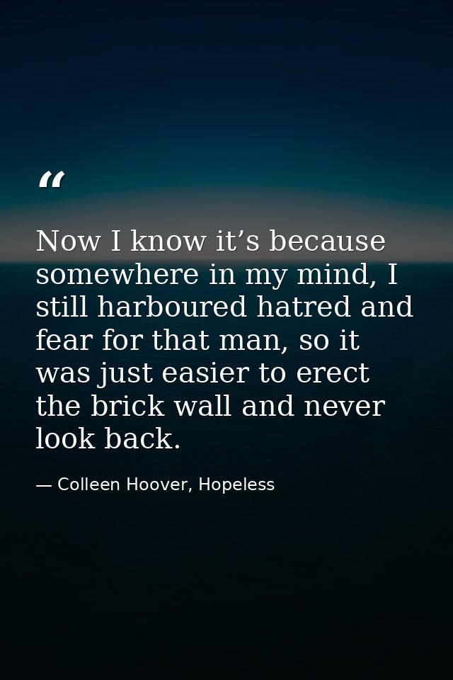 Now I know it’s because somewhere in my mind, I still harboured hatred and fear for that man, so it was just easier to e — Colleen Hoover, Hopeless
