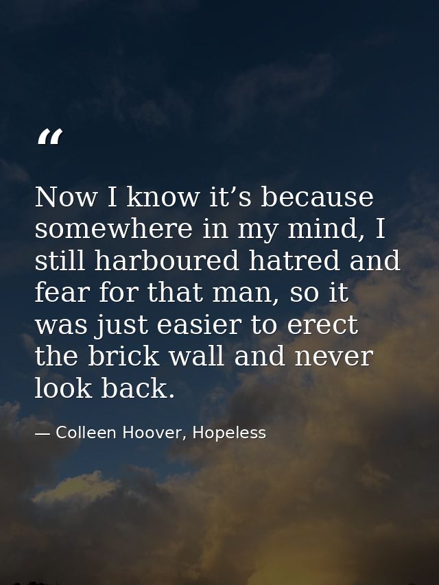 Now I know it’s because somewhere in my mind, I still harboured hatred and fear for that man, so it was just easier to e — Colleen Hoover, Hopeless