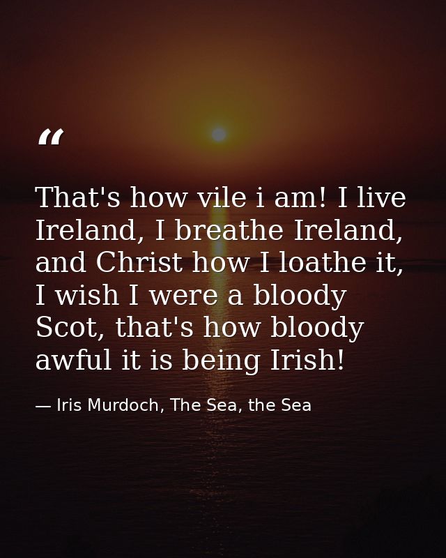 That's how vile i am! I live Ireland, I breathe Ireland, and Christ how I loathe it, I wish I were a bloody Scot, that's — Iris Murdoch, The Sea, the Sea