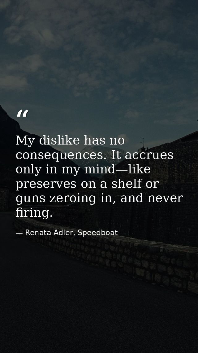 My dislike has no consequences. It accrues only in my mind—like preserves on a shelf or guns zeroing in, and never firin — Renata Adler, Speedboat