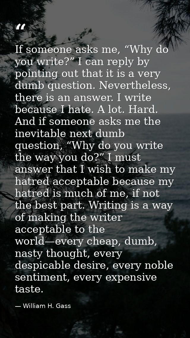 If someone asks me, “Why do you write?” I can reply by pointing out that it is a very dumb question. Nevertheless, there — William H. Gass