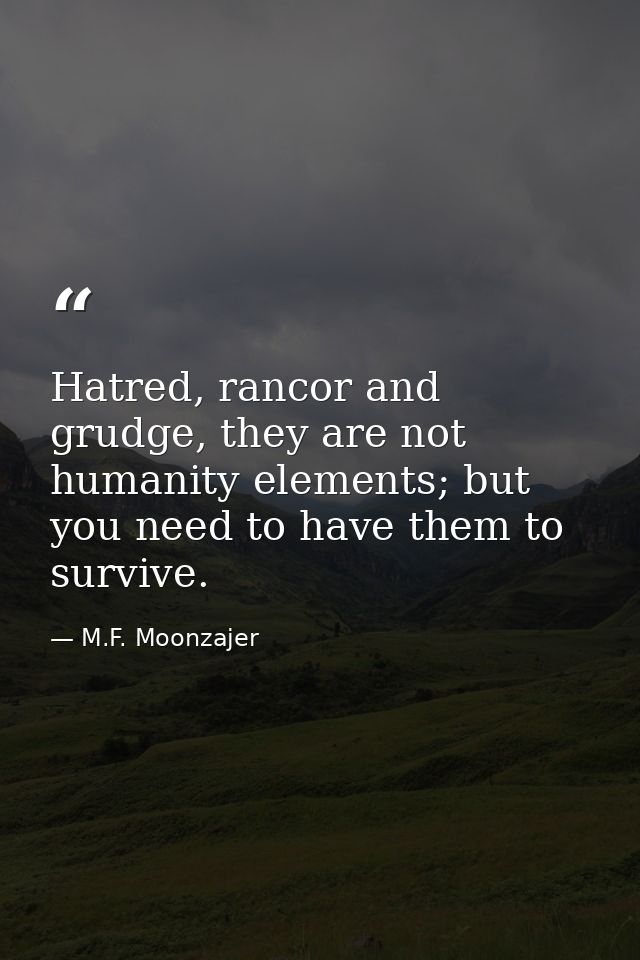 Hatred, rancor and grudge, they are not humanity elements; but you need to have them to survive. — M.F. Moonzajer