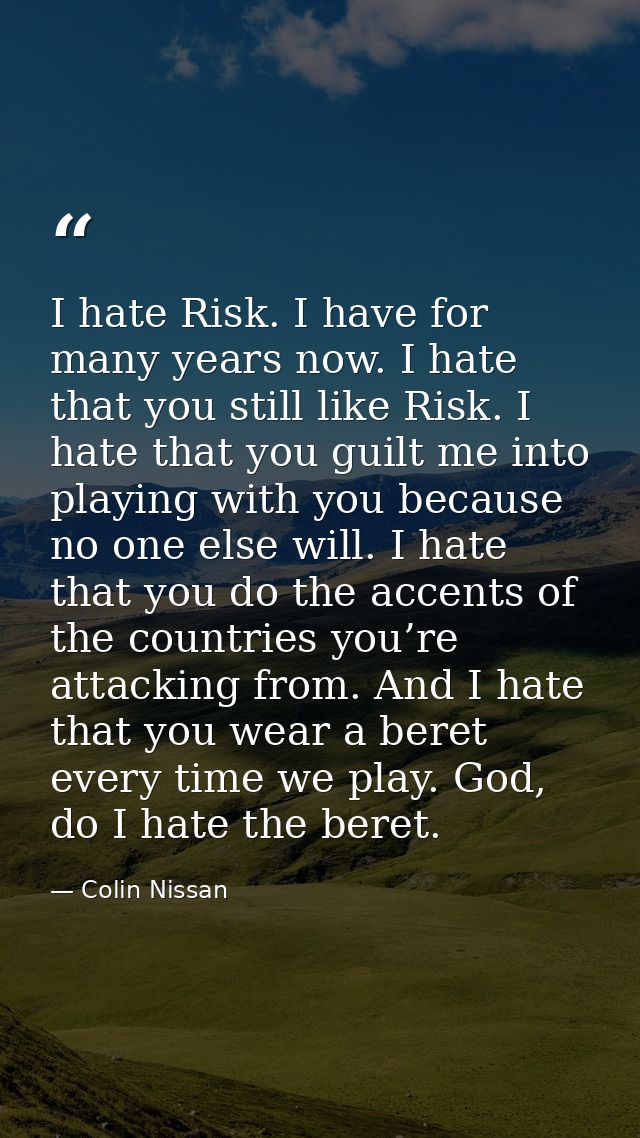 I hate Risk. I have for many years now. I hate that you still like Risk. I hate that you guilt me into playing with you  — Colin Nissan