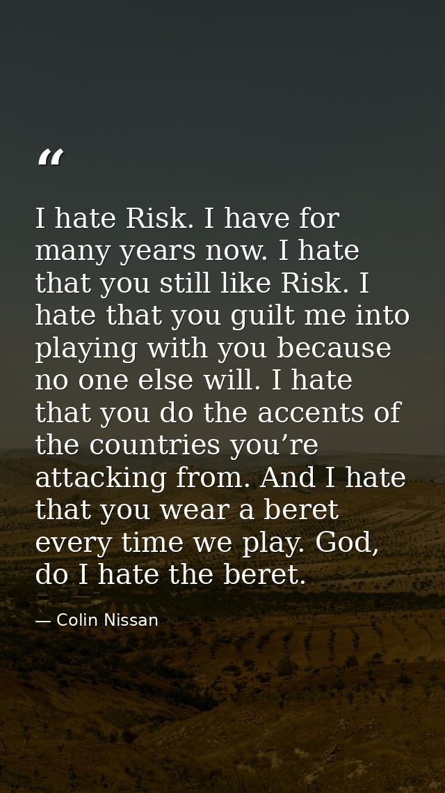 I hate Risk. I have for many years now. I hate that you still like Risk. I hate that you guilt me into playing with you  — Colin Nissan