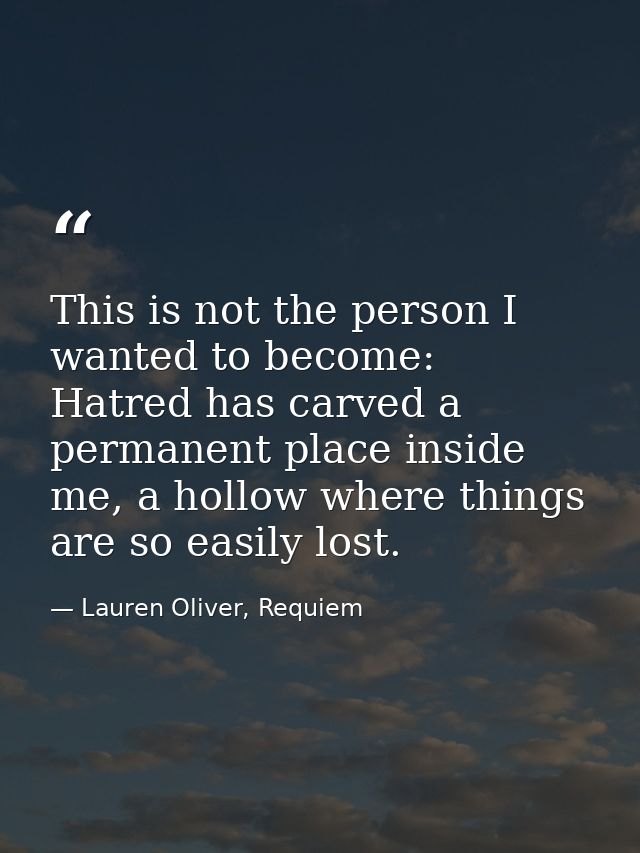 This is not the person I wanted to become: Hatred has carved a permanent place inside me, a hollow where things are so e — Lauren Oliver, Requiem