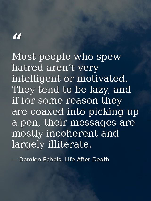 Most people who spew hatred aren’t very intelligent or motivated. They tend to be lazy, and if for some reason they are  — Damien Echols, Life After Death