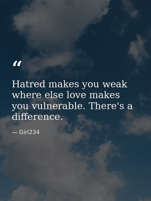 Hatred makes you weak where else love makes you vulnerable. There's a difference. — Girl234